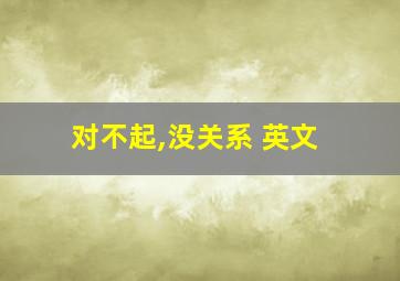 对不起,没关系 英文